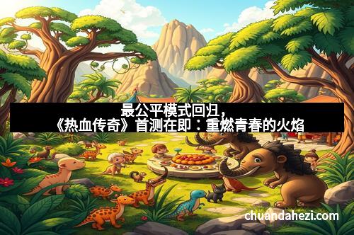 最公平模式回归，《热血传奇》首测在即：重燃青春的火焰