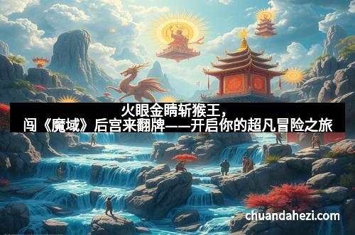 火眼金睛斩猴王，闯《魔域》后宫来翻牌——开启你的超凡冒险之旅